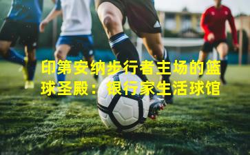 印第安纳步行者主场的篮球圣殿：银行家生活球馆