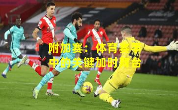 附加赛:体育赛事中的关键加时舞台