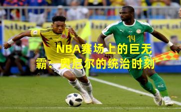 NBA赛场上的巨无霸:奥尼尔的统治时刻