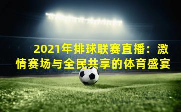 2021年排球联赛直播：激情赛场与全民共享的体育盛宴