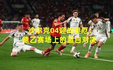 沙尔克04迎战奥厄:德乙赛场上的蓝白对决