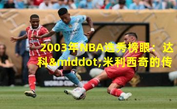 2003年NBA选秀榜眼:达科·米利西奇的传奇与反思