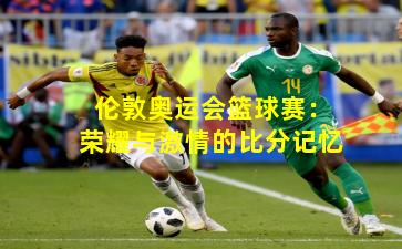 伦敦奥运会篮球赛：荣耀与激情的比分记忆