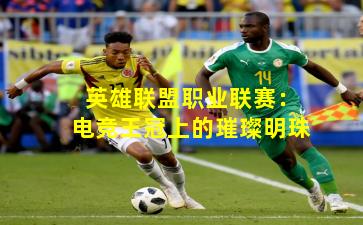 英雄联盟职业联赛:电竞王冠上的璀璨明珠