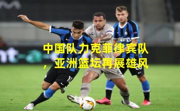 中国队力克菲律宾队，亚洲篮坛再展雄风