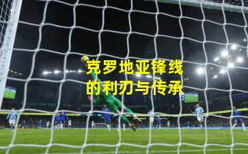 克罗地亚锋线的利刃与传承