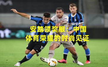 安踏领奖服:中国体育荣耀的时尚见证