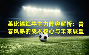 莱比锡红牛主力阵容解析：青春风暴的战术核心与未来展望