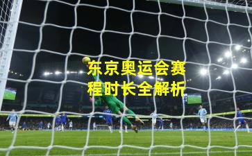 东京奥运会赛程时长全解析