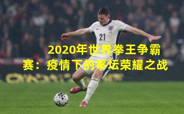 2020年世界拳王争霸赛:疫情下的拳坛荣耀之战