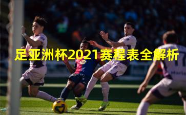 足亚洲杯2021赛程表全解析