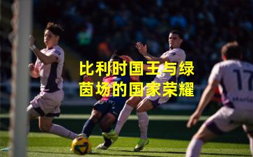 比利时国王与绿茵场的国家荣耀