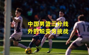 中国男篮三分线外的蜕变与挑战