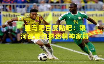 皇马吧百度贴吧:银河战舰的球迷精神家园