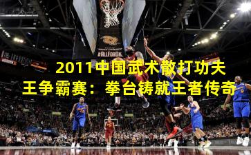 2011中国武术散打功夫王争霸赛:拳台铸就王者传奇