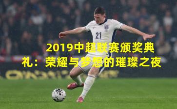 2019中超联赛颁奖典礼:荣耀与梦想的璀璨之夜