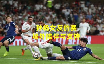 孙杨女友的赛场外陪伴与支持