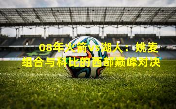 08年火箭vs湖人：姚麦组合与科比的西部巅峰对决